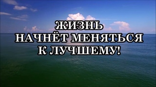 ЖИЗНЬ НАЧНЁТ МЕНЯТЬСЯ К ЛУЧШЕМУ!